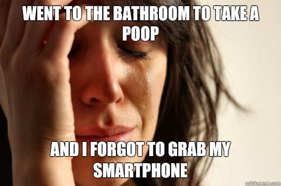 Went to the bathroom to take a poop And I forgot to grab my smartphone   First World Problems