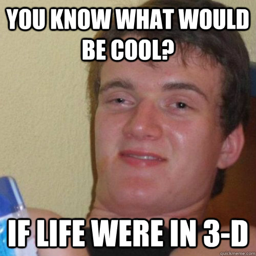 You Know What Would Be Cool? If Life Were In 3-D - You Know What Would Be Cool? If Life Were In 3-D  Guy Says To Me When the Film Ends
