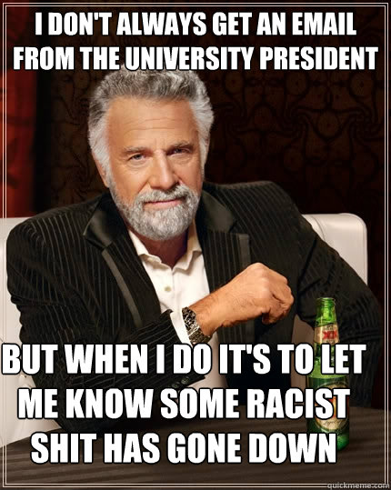 I don't always get an email from the University President but when I do it's to let me know some racist shit has gone down - I don't always get an email from the University President but when I do it's to let me know some racist shit has gone down  The Most Interesting Man In The World