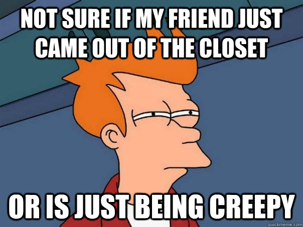 NOT SURE IF my friend just came out of the closet OR is just being creepy  Futurama Fry