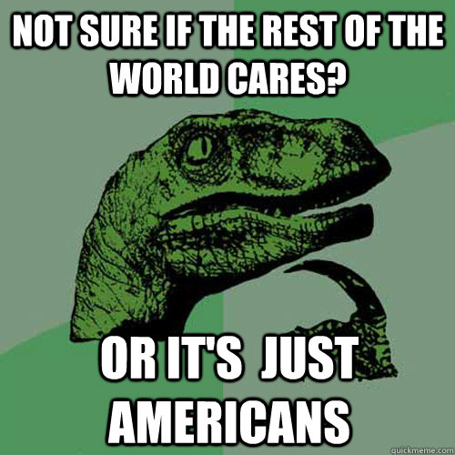 Not sure if the rest of the  world cares? Or it's  just Americans  - Not sure if the rest of the  world cares? Or it's  just Americans   Philosoraptor