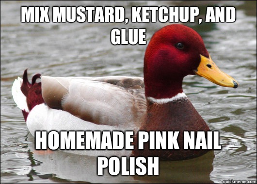 Mix mustard, ketchup, and glue
 Homemade pink nail polish  Malicious Advice Mallard