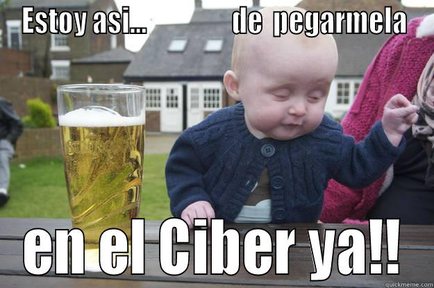 ESTOY ASI...                 DE  PEGARMELA EN EL CIBER YA!! drunk baby