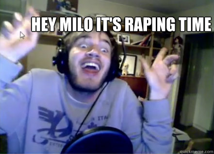 hey milo it's raping time  