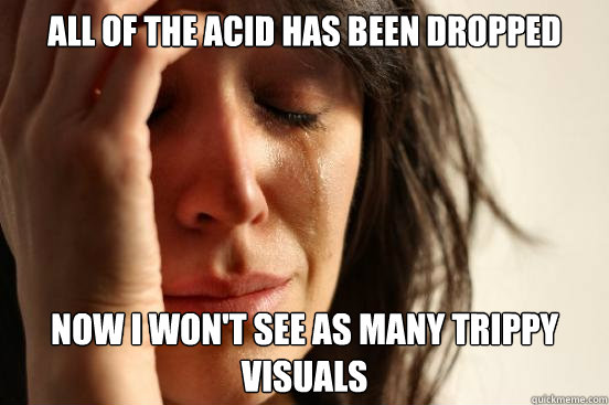 All of the acid has been dropped Now I won't see as many trippy visuals - All of the acid has been dropped Now I won't see as many trippy visuals  First World Problems