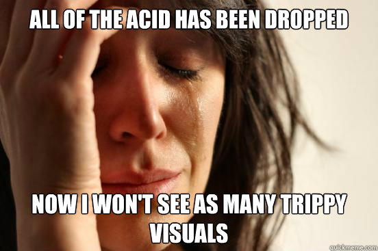 All of the acid has been dropped Now I won't see as many trippy visuals  First World Problems