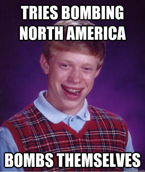 TRIES BOMBING NORTH AMERICA BOMBS THEMSELVES  Bad Luck Brian