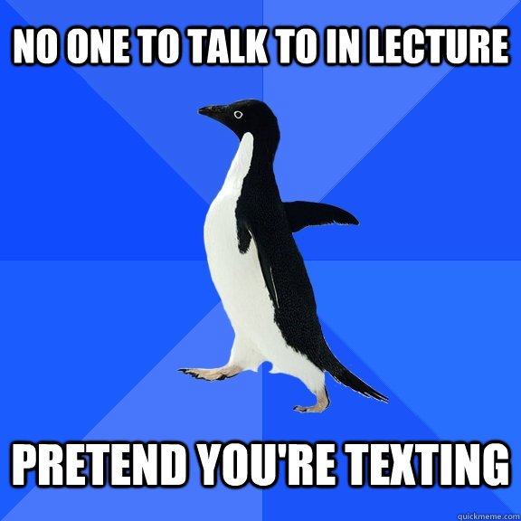 No one to talk to in lecture pretend you're texting  Socially Awkward Penguin