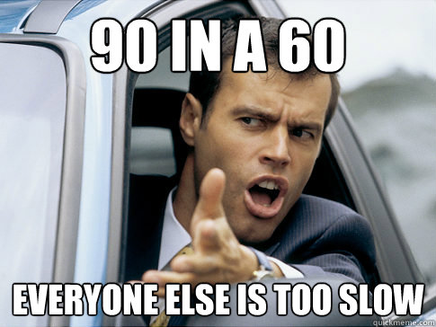 90 in a 60 Everyone else is too slow  Asshole driver