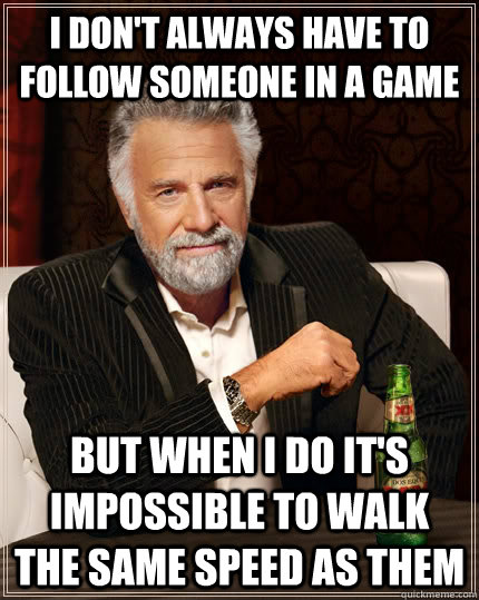 I don't always have to follow someone in a game but when I do it's impossible to walk the same speed as them - I don't always have to follow someone in a game but when I do it's impossible to walk the same speed as them  The Most Interesting Man In The World