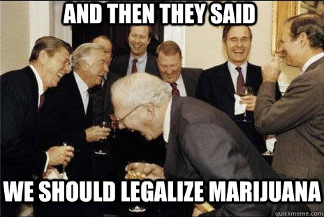 And then they said we should legalize marijuana  