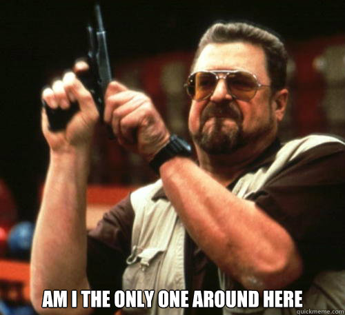  Am i the only one around here  Am I The Only One Around Here