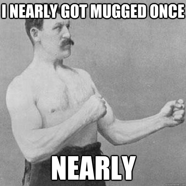 I nearly got mugged once nearly  overly manly man