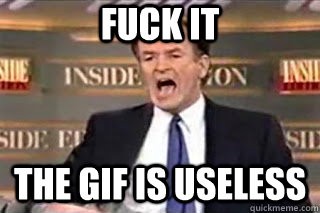 FUCK IT The Gif is useless - FUCK IT The Gif is useless  Fuck it! Fucking Thing Sucks!