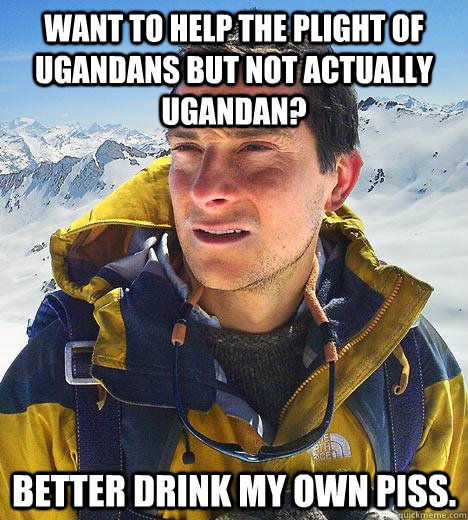 Want to help the plight of Ugandans but not actually Ugandan? Better drink my own piss. - Want to help the plight of Ugandans but not actually Ugandan? Better drink my own piss.  Bear Grylls
