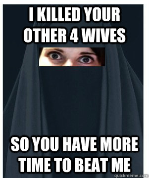 I killed your other 4 wives so you have more time to beat me - I killed your other 4 wives so you have more time to beat me  Overly Attached Muslim Girlfriend