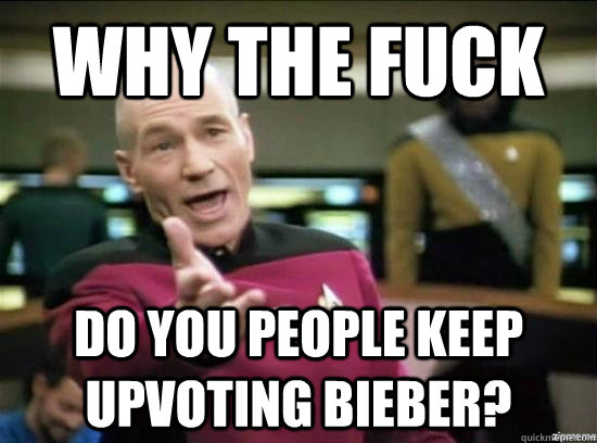 Why the fuck do you people keep upvoting bieber?  Annoyed Picard HD