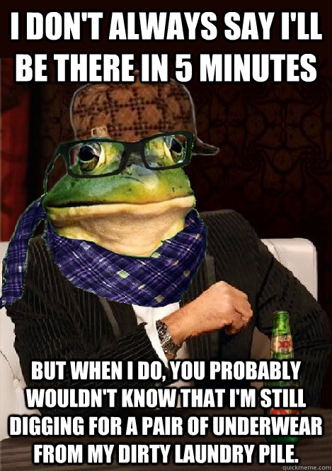 i don't always say i'll be there in 5 minutes but when i do, you probably wouldn't know that i'm still digging for a pair of underwear from my dirty laundry pile.  The Most Interesting Scumbag Hipster Bachelor Frog in the World