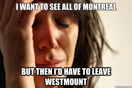 I want to see all of montreal but then i'd have to leave westmount  First World Problems