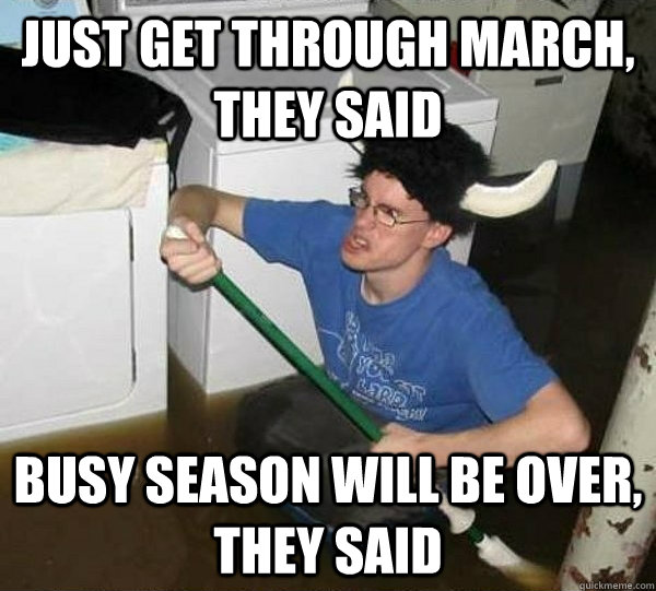 just get through march, they said busy season will be over, they said  They said