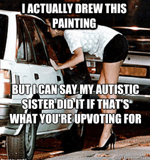 I actually drew this painting but i can say my autistic sister did it if that's what you're upvoting for
  Karma Whore