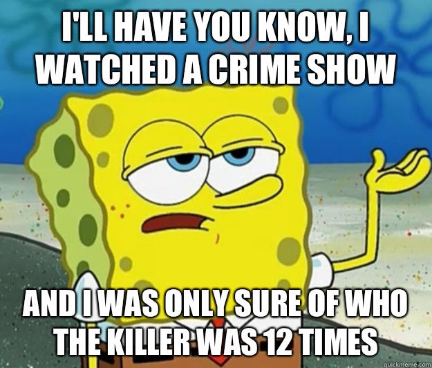 I'll have you know, I watched a crime show And I was only sure of who the killer was 12 times  Tough Spongebob