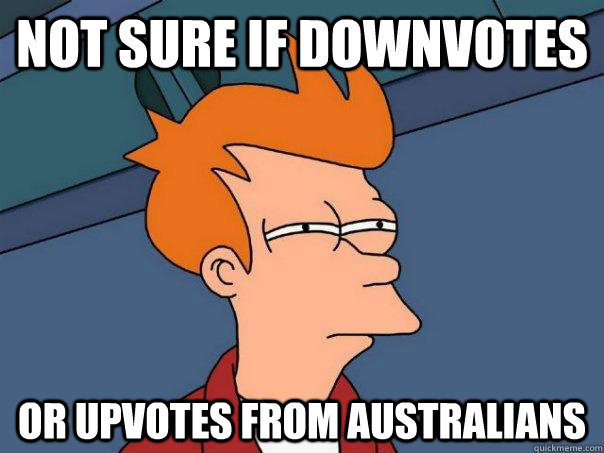 Not sure if downvotes Or Upvotes from australians  Futurama Fry