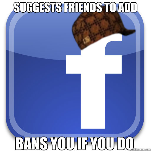 Suggests Friends to add bans you if you do  Scumbag Facebook