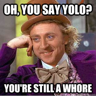 Oh, you say YOLO?  You're still a whore   Condescending Wonka