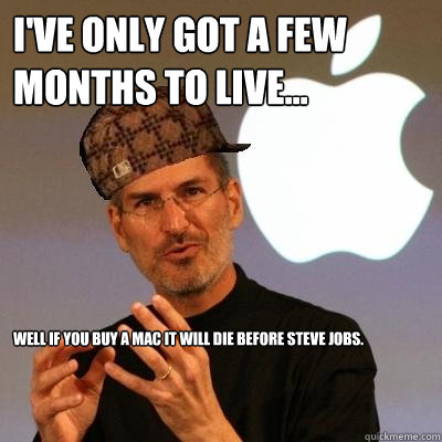 I've only got a few months to live... Well if you buy a Mac it will die before Steve jobs.  Scumbag Steve Jobs