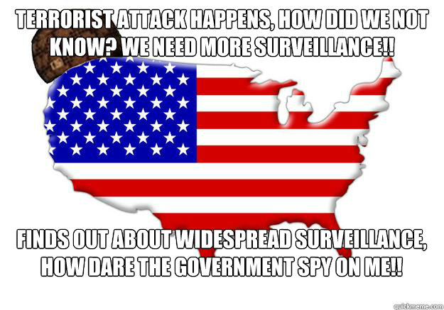 Terrorist attack happens, how did we not know? We need more surveillance!! Finds out about widespread surveillance, how dare the government spy on me!! - Terrorist attack happens, how did we not know? We need more surveillance!! Finds out about widespread surveillance, how dare the government spy on me!!  Scumbag america