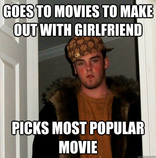 Goes to movies to make out with girlfriend picks most popular movie - Goes to movies to make out with girlfriend picks most popular movie  Scumbag Steve