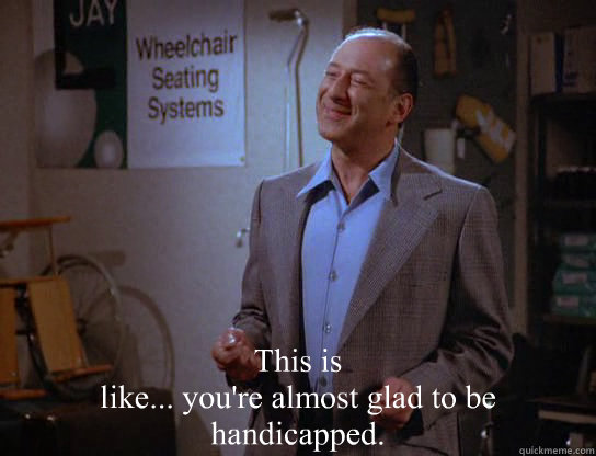  This is 
like... you're almost glad to be handicapped. -  This is 
like... you're almost glad to be handicapped.  Misc