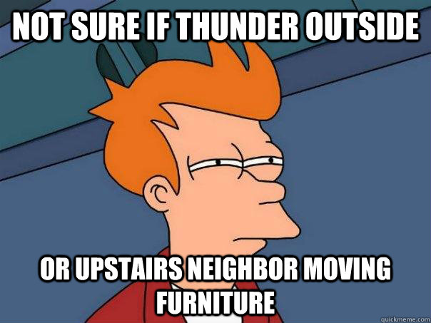 not sure if thunder outside or upstairs neighbor moving furniture  Futurama Fry