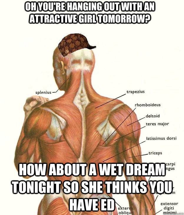 oh you're hanging out with an attractive girl tomorrow? How about a wet dream tonight so she thinks you have ed  Scumbag body