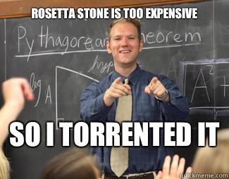 Rosetta Stone is too expensive so I torrented it   Awesome High School Teacher