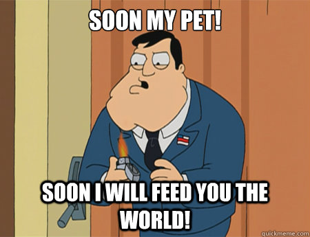 Soon my pet! Soon I will feed you the world!  American Dad