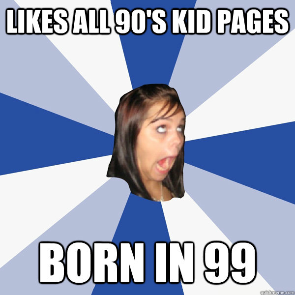 Likes all 90's kid pages born in 99  Annoying Facebook Girl