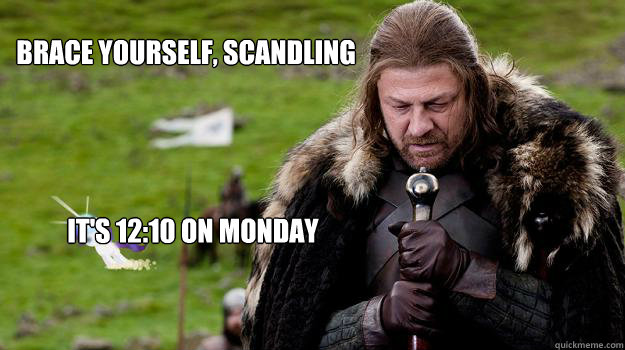 Brace yourself, Scandling It's 12:10 on Monday  