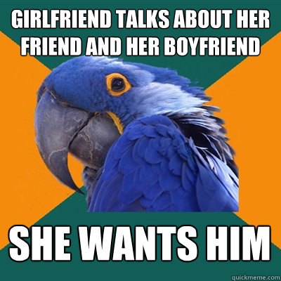 girlfriend talks about her friend and her boyfriend she wants him  Paranoid Parrot