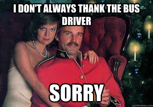 I don't always thank the bus driver sorry - I don't always thank the bus driver sorry  The Most Interesting Canadian in the World
