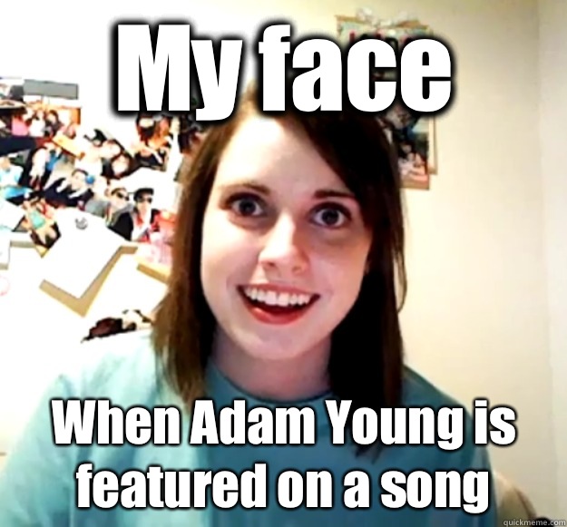 My face When Adam Young is featured on a song  Overly Attached Girlfriend