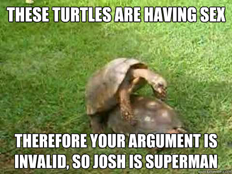 These turtles are having sex therefore your argument is invalid, so JOSH is superman  