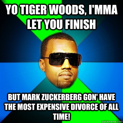 Yo Tiger Woods, I'mma let you finish But Mark Zuckerberg gon' have the most expensive divorce of all time!  Interrupting Kanye