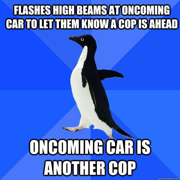 Flashes high beams at oncoming car to let them know a cop is ahead Oncoming car is another cop  Socially Awkward Penguin