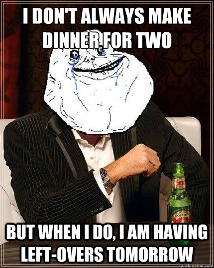 I don't always make dinner for two but when i do, i am having left-overs tomorrow  Most Forever Alone In The World