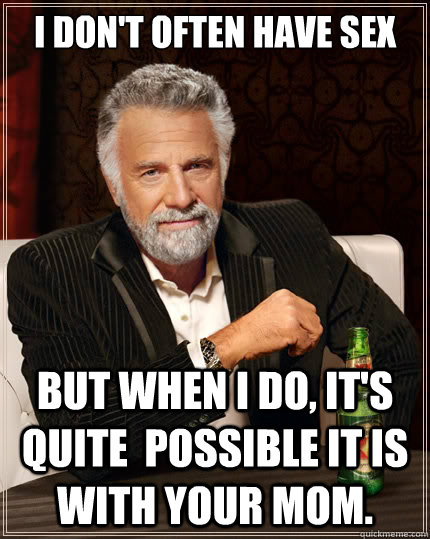 I don't often have sex But when i do, It's quite  possible it is with your mom.  The Most Interesting Man In The World