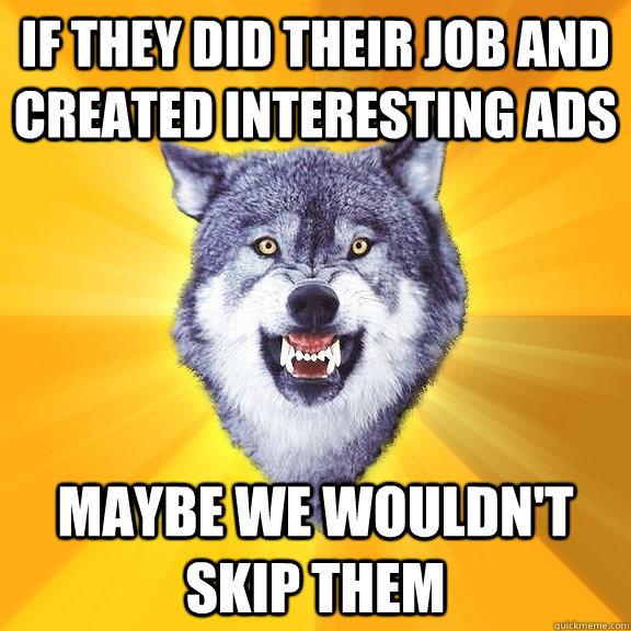 If they did their job and created interesting ads maybe we wouldn't skip them  Courage Wolf