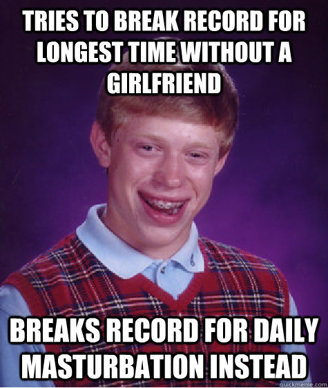 Tries to break record for longest time without a girlfriend Breaks record for daily masturbation instead  Bad Luck Brian