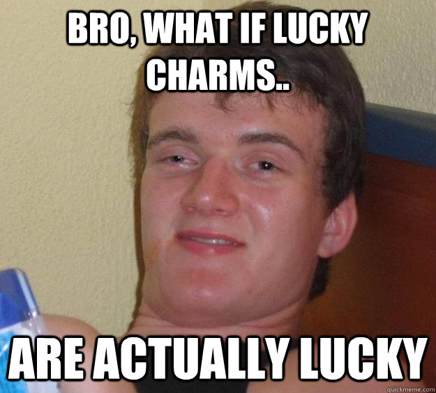Bro, what if lucky charms.. Are actually lucky  10 Guy